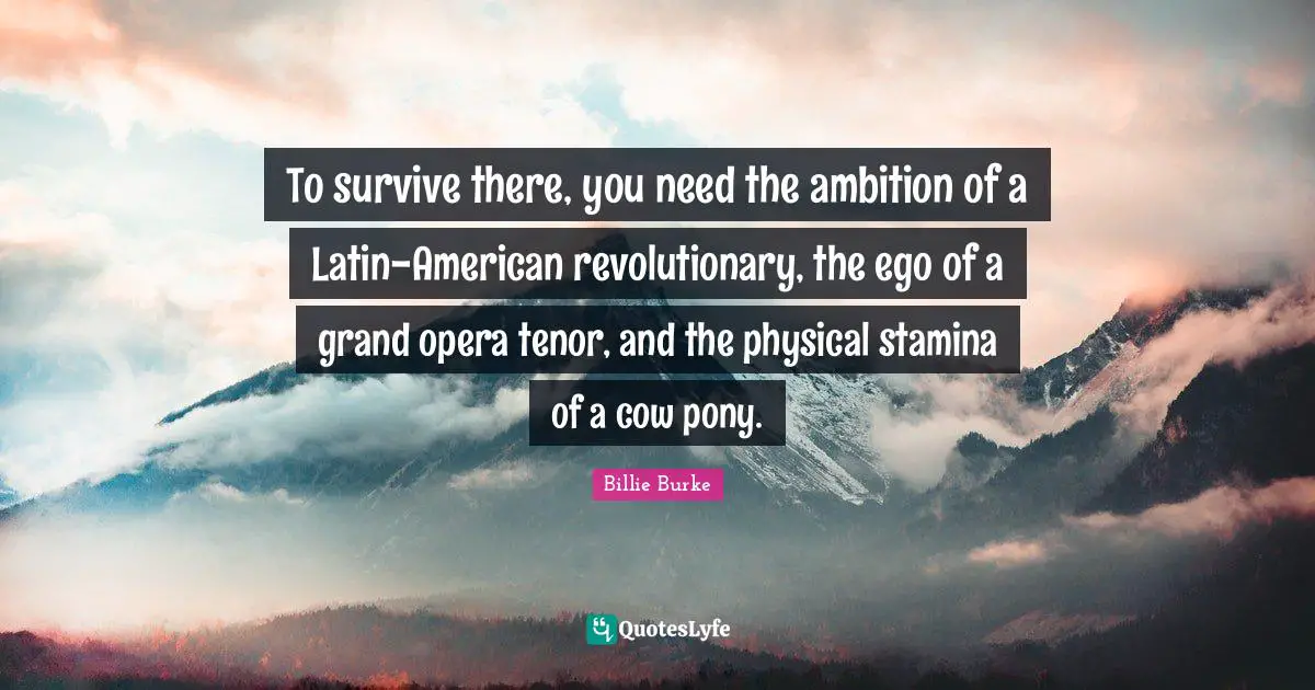 Latin Quotes: "To survive there, you need the ambition of a Latin-American revolutionary, the ego of a grand opera tenor, and the physical stamina of a cow pony."