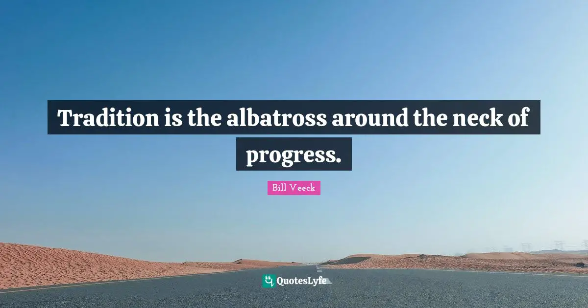 Tradition is the albatross around the neck of progress.