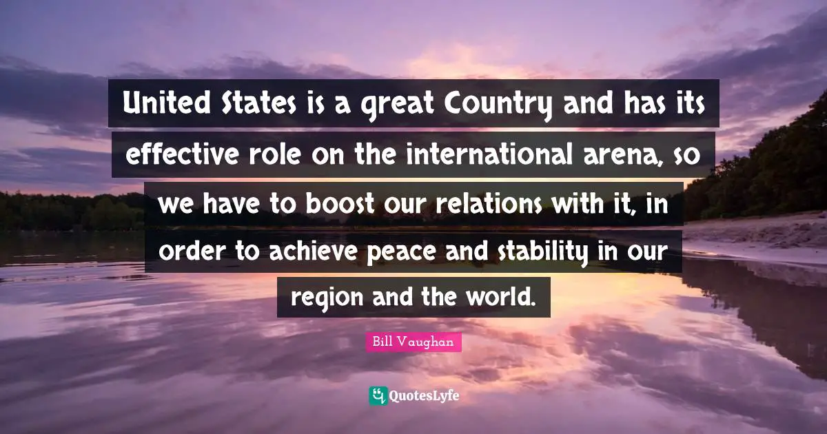 Boost Quotes: "United States is a great Country and has its effective role on the international arena, so we have to boost our relations with it, in order to achieve peace and stability in our region and the world."