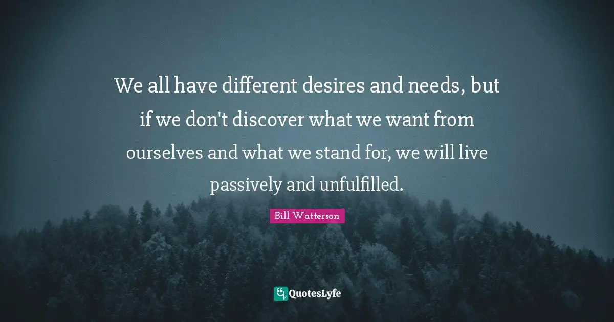 We all have different desires and needs, but if we don't discover what we want from ourselves and what we stand for, we will live passively and unfulfilled.