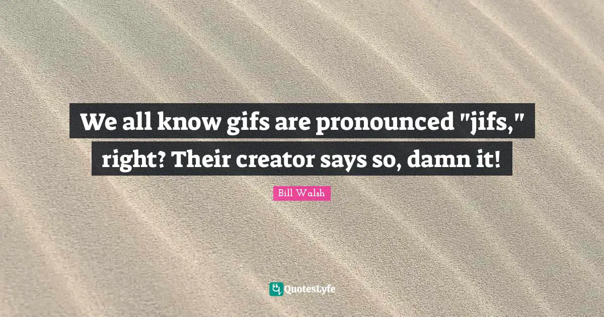 Bill Walsh Quotes: "We all know gifs are pronounced "jifs," right? Their creator says so, damn it!"