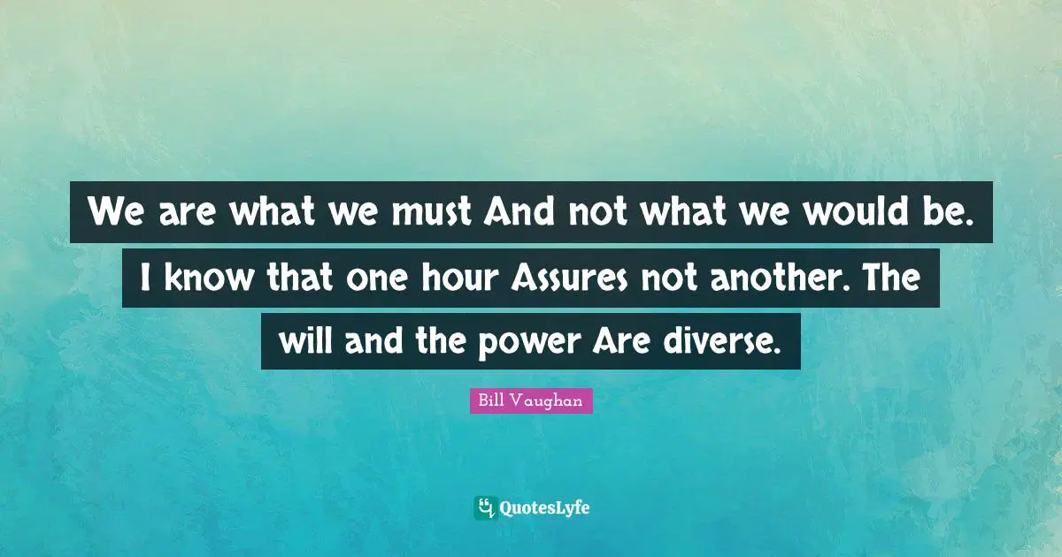 We are what we must And not what we would be. I know that one hour Assures not another. The will and the power Are diverse.