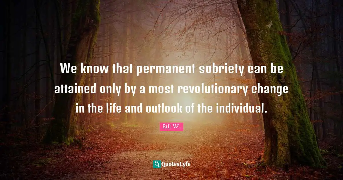 Revolutionary Quotes: "We know that permanent sobriety can be attained only by a most revolutionary change in the life and outlook of the individual."