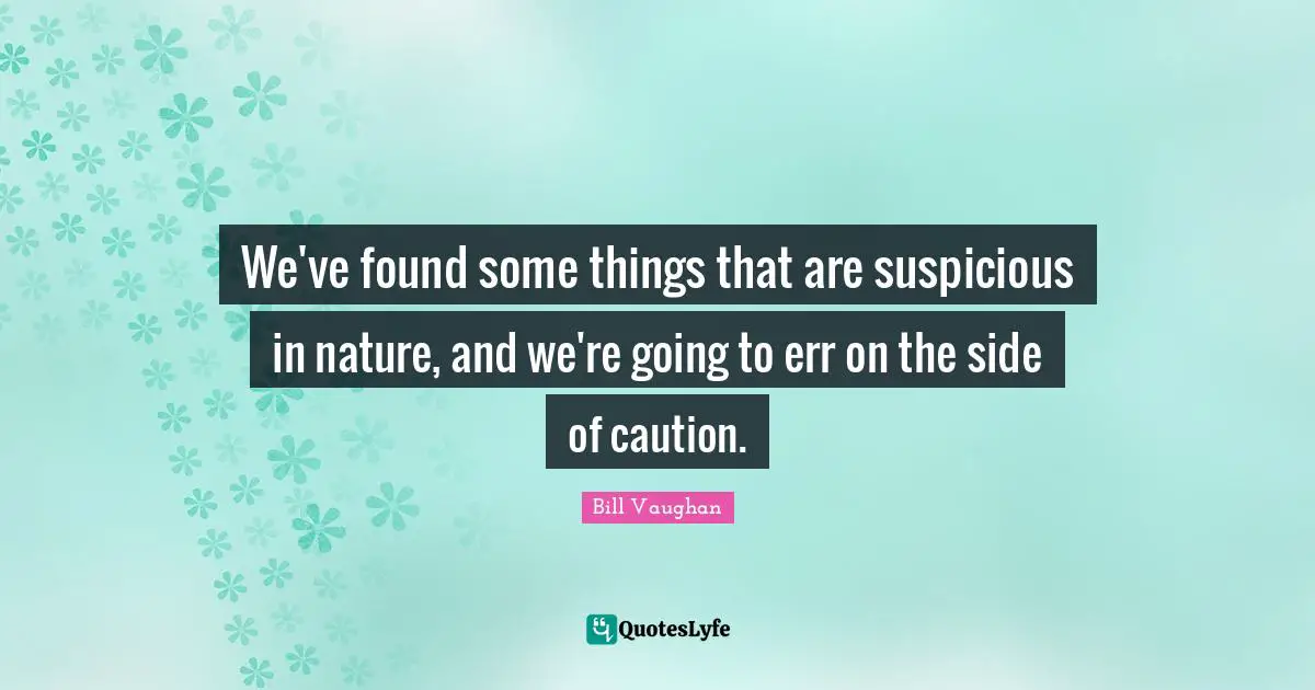 We've found some things that are suspicious in nature, and we're going to err on the side of caution.