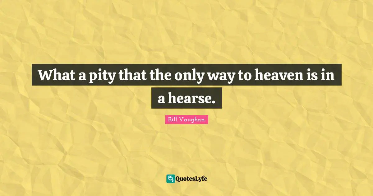 What a pity that the only way to heaven is in a hearse.