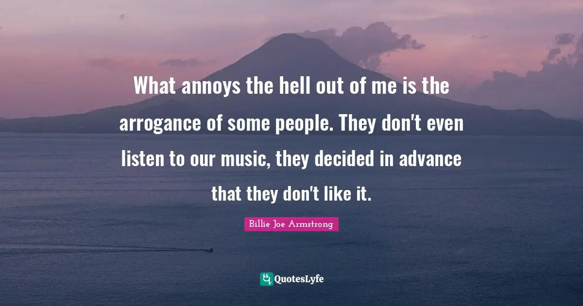 Annoyed Quotes: "What annoys the hell out of me is the arrogance of some people. They don't even listen to our music, they decided in advance that they don't like it."