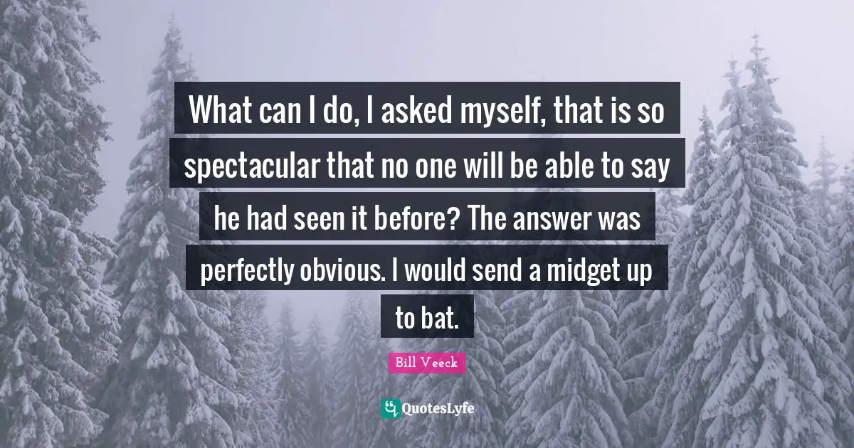 What can I do, I asked myself, that is so spectacular that no one will be able to say he had seen it before? The answer was perfectly obvious. I would send a midget up to bat.