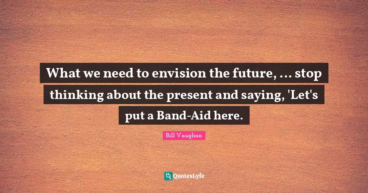 Future Thinking Quotes: "What we need to envision the future, ... stop thinking about the present and saying, 'Let's put a Band-Aid here."