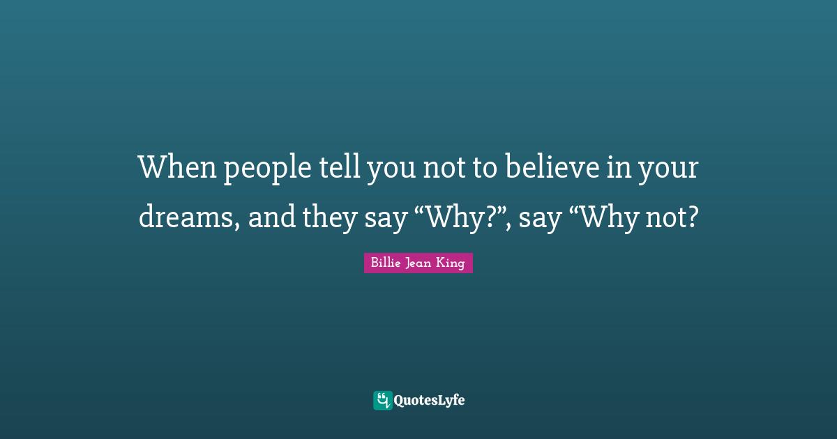 When people tell you not to believe in your dreams, and they say “Why?”, say “Why not?
