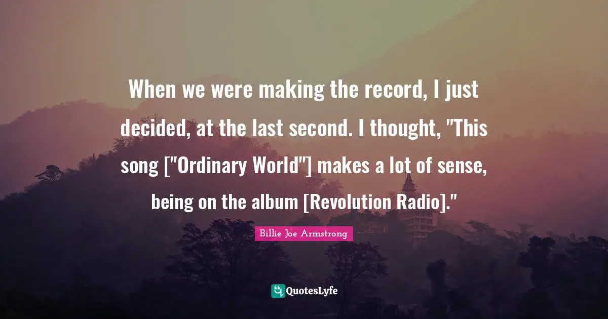 When we were making the record, I just decided, at the last second. I thought, "This song ["Ordinary World"] makes a lot of sense, being on the album [Revolution Radio]."