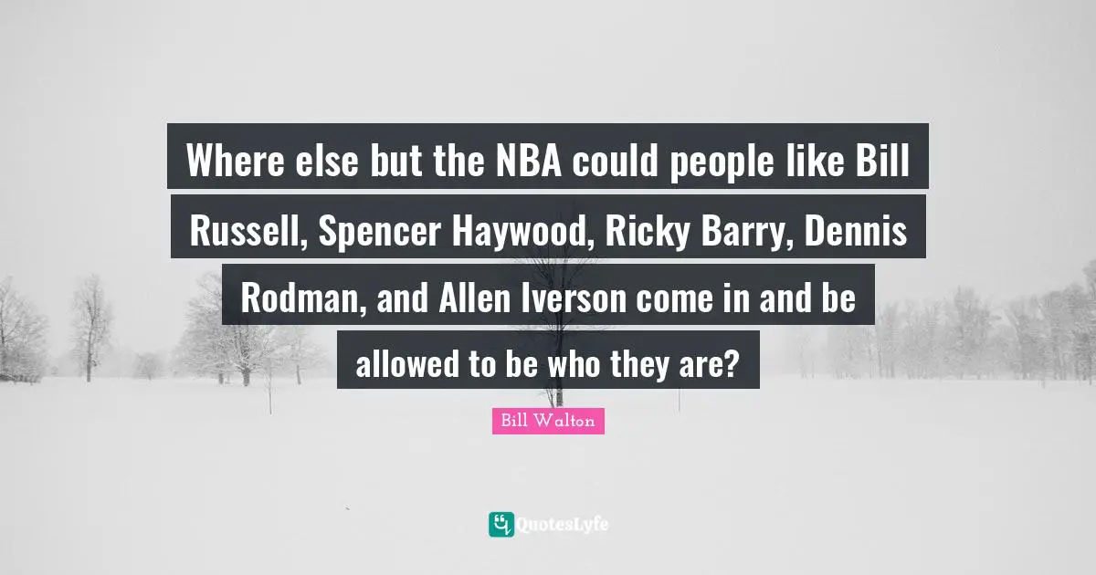 Where else but the NBA could people like Bill Russell, Spencer Haywood, Ricky Barry, Dennis Rodman, and Allen Iverson come in and be allowed to be who they are?