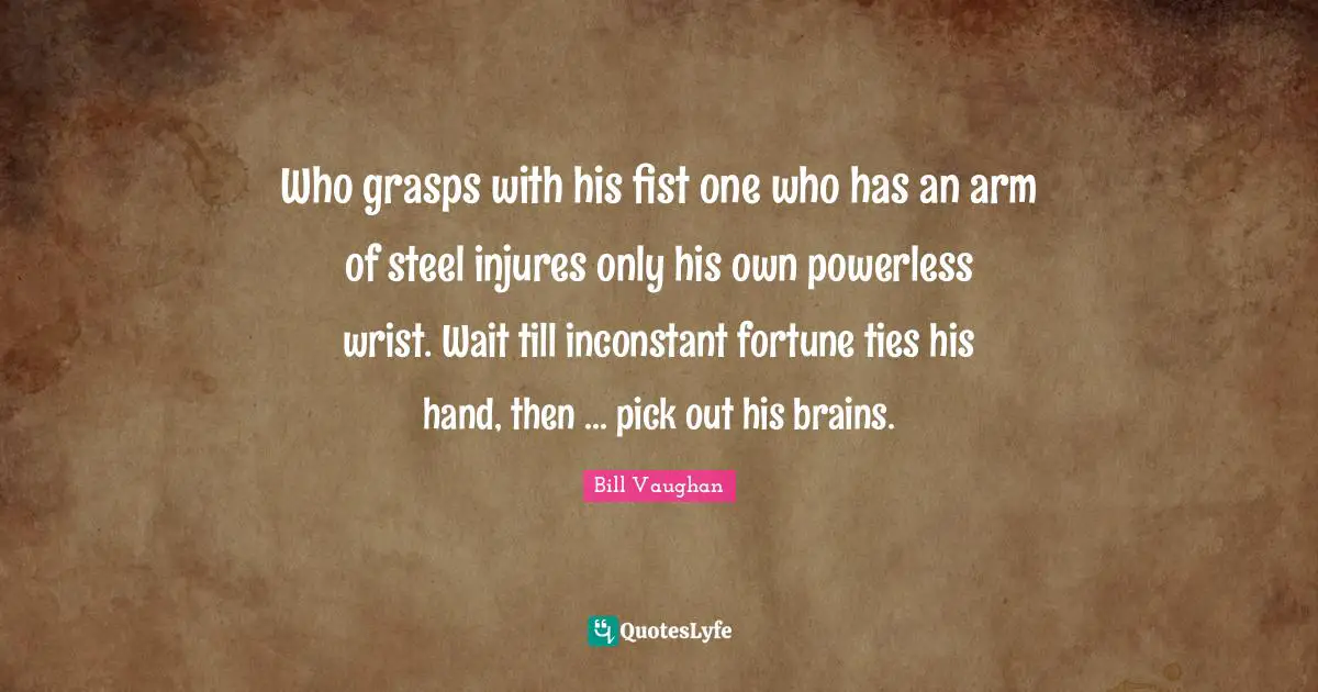 Who grasps with his fist one who has an arm of steel injures only his own powerless wrist. Wait till inconstant fortune ties his hand, then ... pick out his brains.