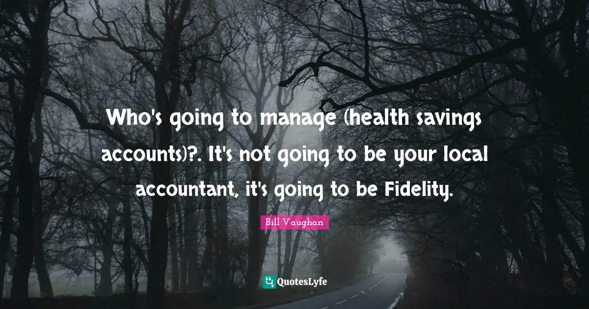 Who's going to manage (health savings accounts)?. It's not going to be your local accountant, it's going to be Fidelity.