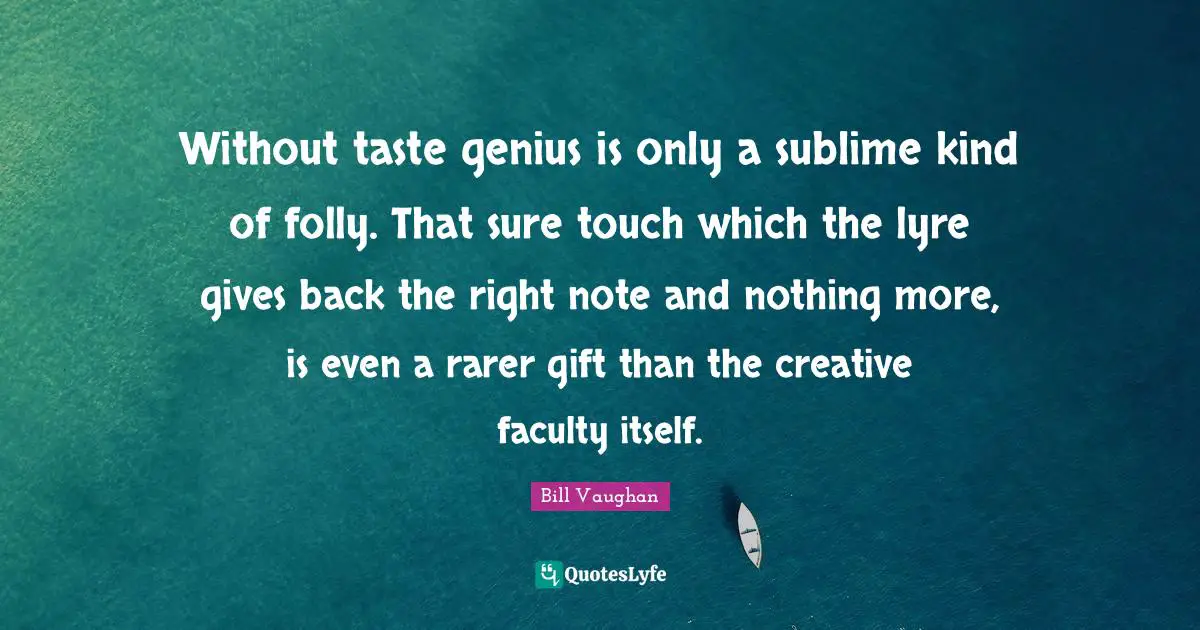 Without taste genius is only a sublime kind of folly. That sure touch which the lyre gives back the right note and nothing more, is even a rarer gift than the creative faculty itself.