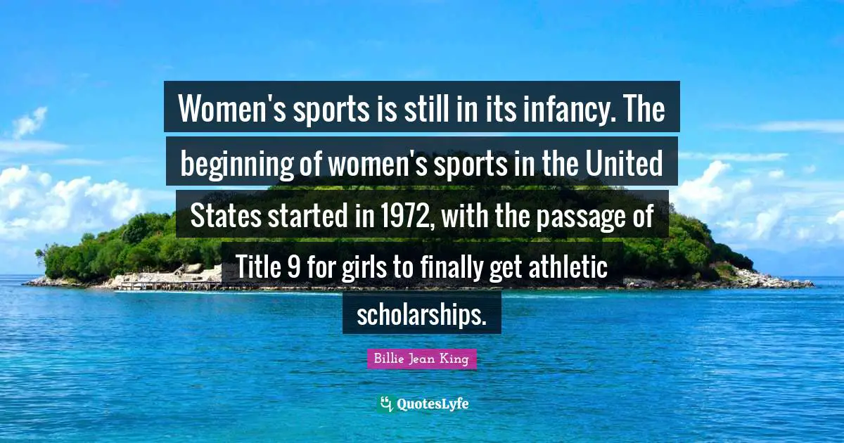 Athletic Quotes: "Women's sports is still in its infancy. The beginning of women's sports in the United States started in 1972, with the passage of Title 9 for girls to finally get athletic scholarships."