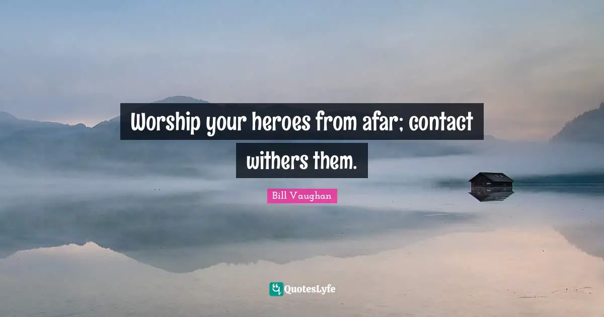 Worship your heroes from afar; contact withers them.