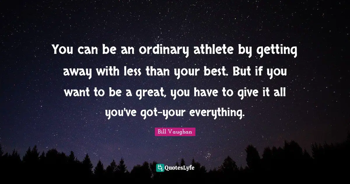 You can be an ordinary athlete by getting away with less than your best. But if you want to be a great, you have to give it all you've got-your everything.