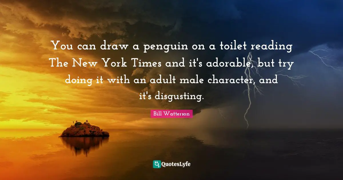 You can draw a penguin on a toilet reading The New York Times and it's adorable, but try doing it with an adult male character, and it's disgusting.