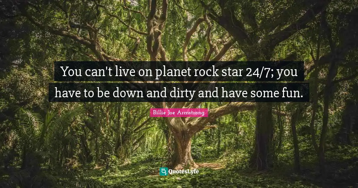 You can't live on planet rock star 24/7; you have to be down and dirty and have some fun.