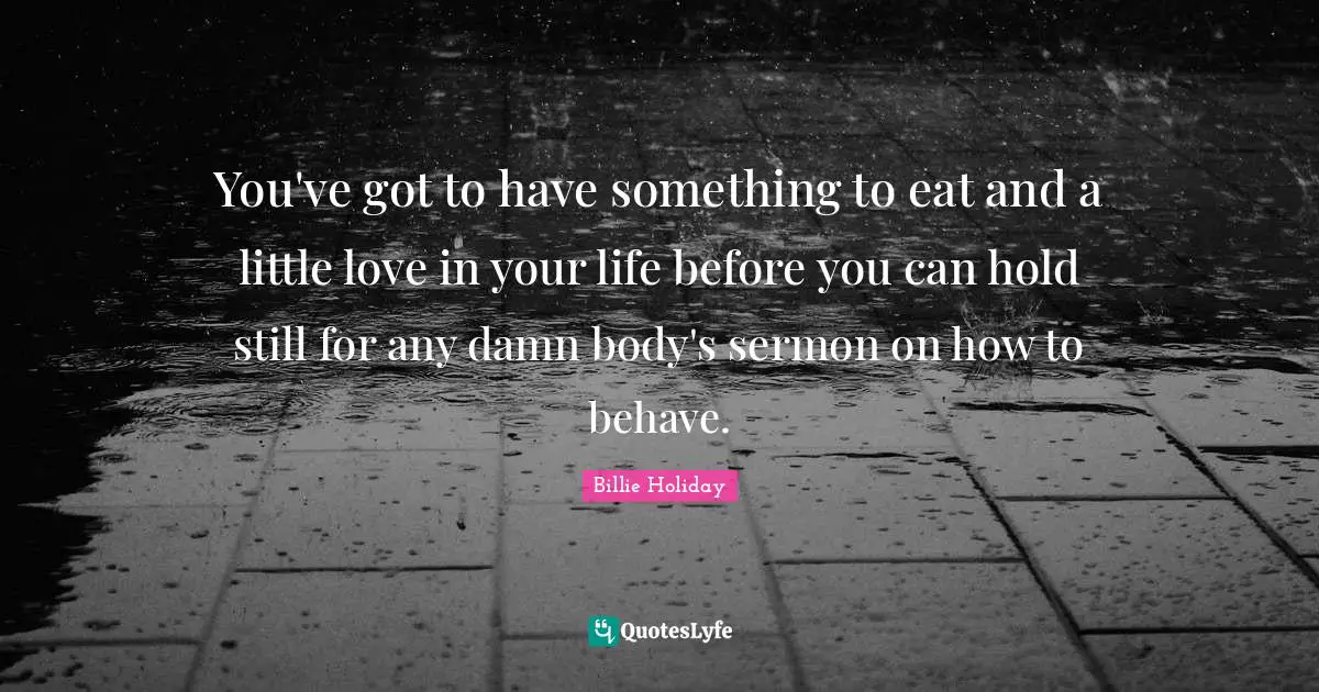 Billie Holiday Quotes: "You've got to have something to eat and a little love in your life before you can hold still for any damn body's sermon on how to behave."