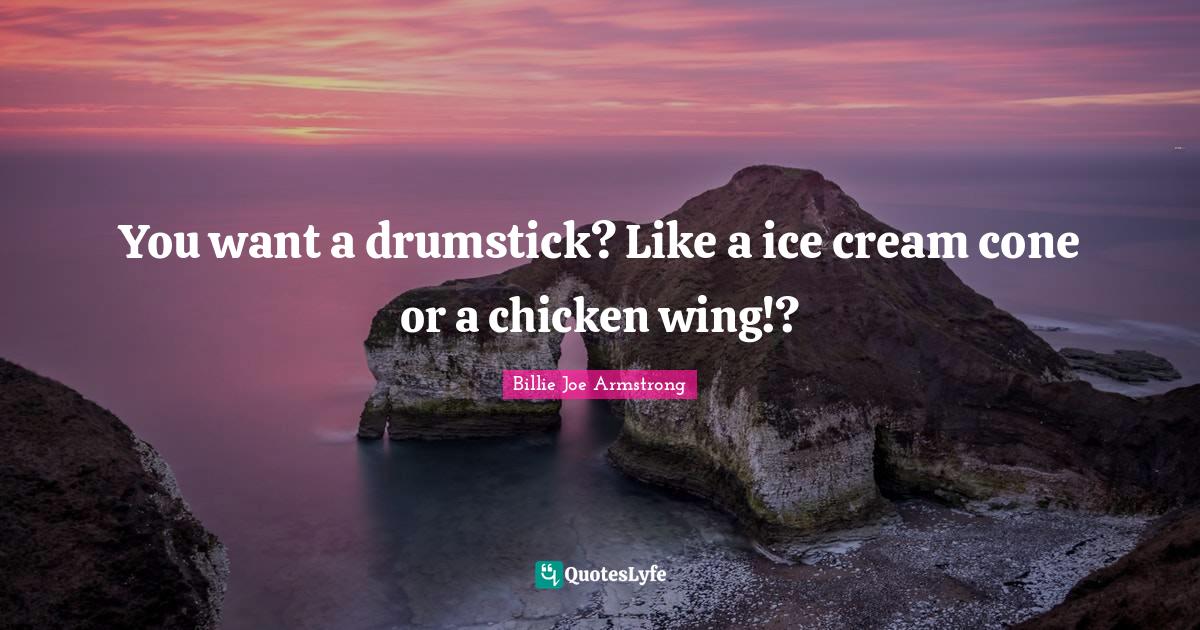 You want a drumstick? Like a ice cream cone or a chicken wing