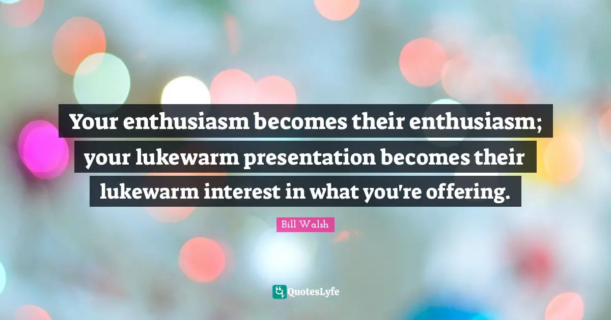 Bill Walsh Quotes: "Your enthusiasm becomes their enthusiasm; your lukewarm presentation becomes their lukewarm interest in what you're offering."