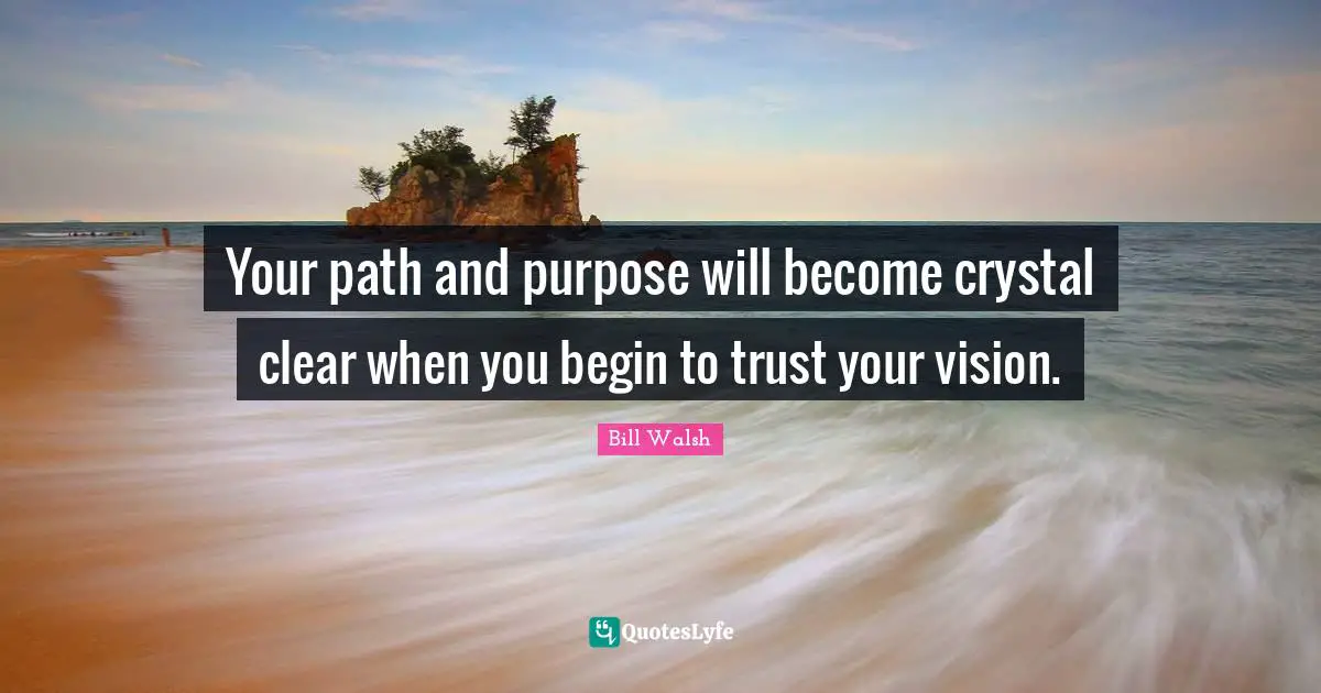 Bill Walsh Quotes: Your path and purpose will become crystal clear when you begin to trust your vision.