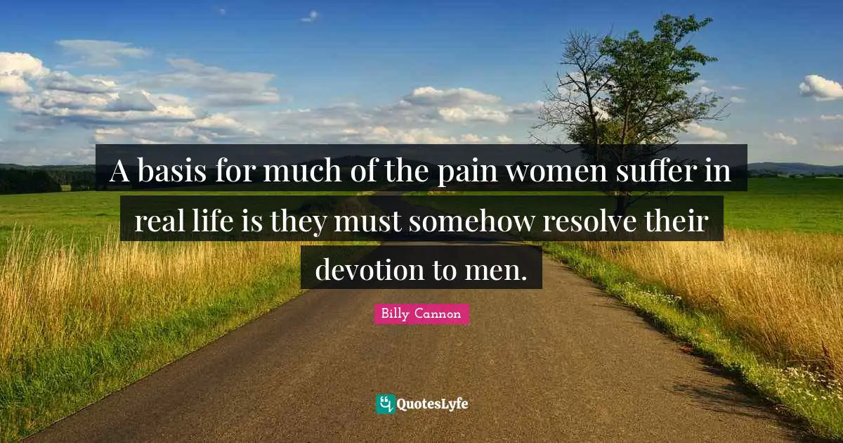A basis for much of the pain women suffer in real life is they must somehow resolve their devotion to men.