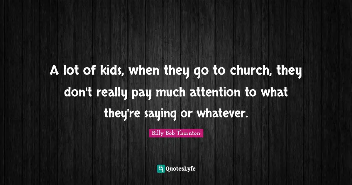 Billy Bob Thornton Quotes: "A lot of kids, when they go to church, they don't really pay much attention to what they're saying or whatever."
