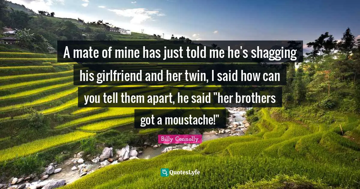 Moustache Quotes: "A mate of mine has just told me he's shagging his girlfriend and her twin, I said how can you tell them apart, he said "her brothers got a moustache!""
