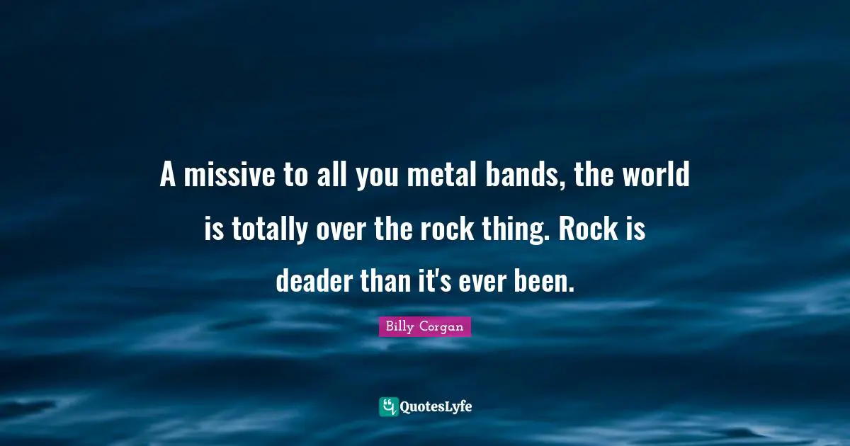 A missive to all you metal bands, the world is totally over the rock thing. Rock is deader than it's ever been.