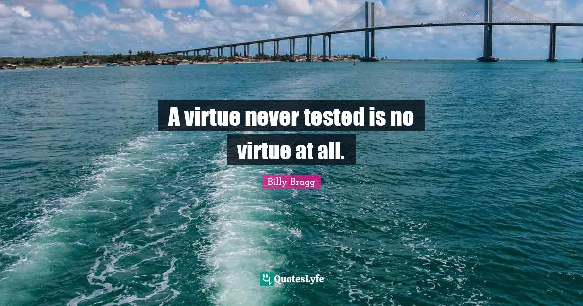 A virtue never tested is no virtue at all.