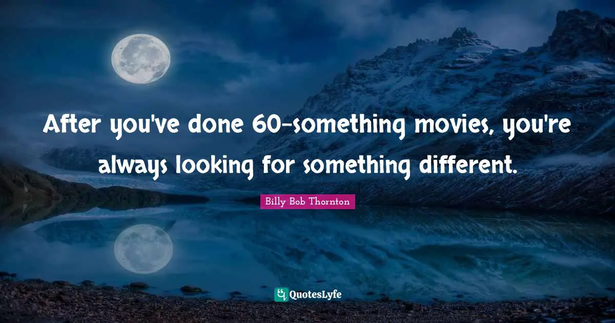 After you've done 60-something movies, you're always looking for something different.