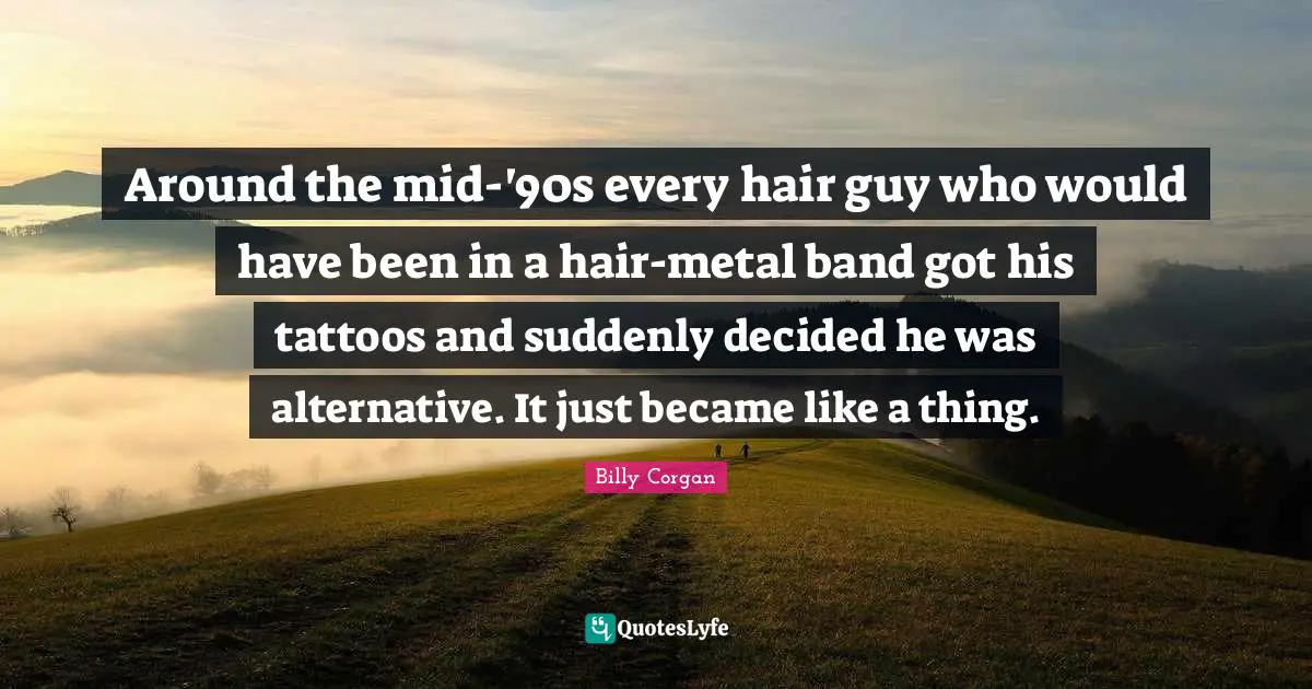 Around the mid-'90s every hair guy who would have been in a hair-metal band got his tattoos and suddenly decided he was alternative. It just became like a thing.