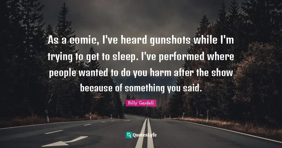 As a comic, I've heard gunshots while I'm trying to get to sleep. I've performed where people wanted to do you harm after the show because of something you said.
