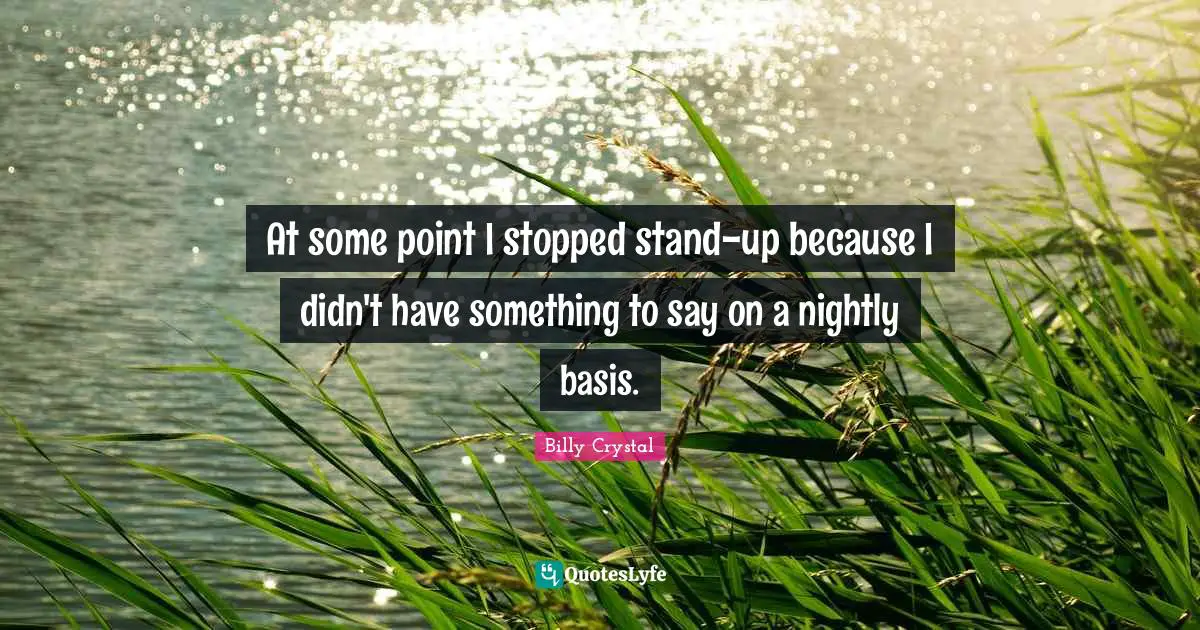 Billy Crystal Quotes: "At some point I stopped stand-up because I didn't have something to say on a nightly basis."