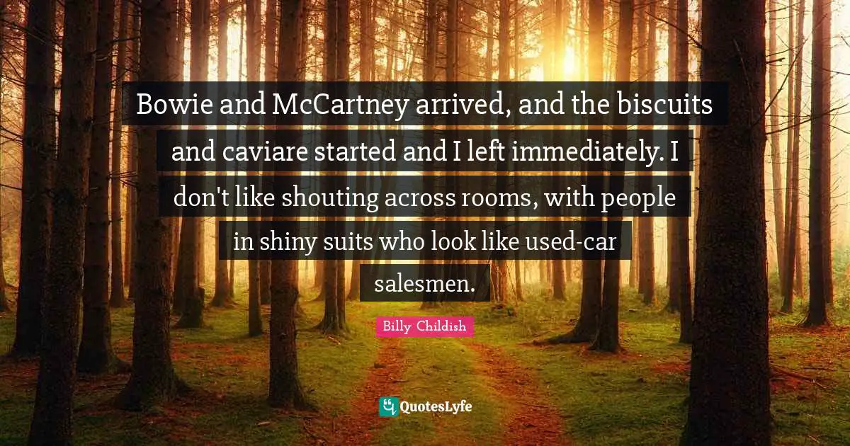 Bowie and McCartney arrived, and the biscuits and caviare started and I left immediately. I don't like shouting across rooms, with people in shiny suits who look like used-car salesmen.