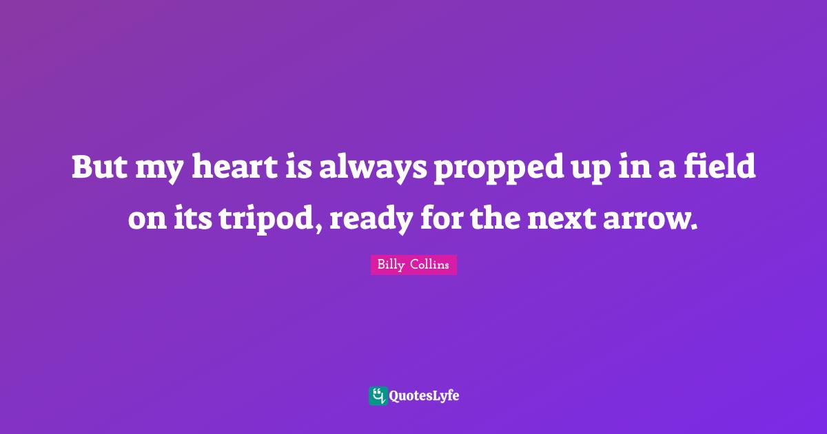 But my heart is always propped up in a field on its tripod, ready for the next arrow.