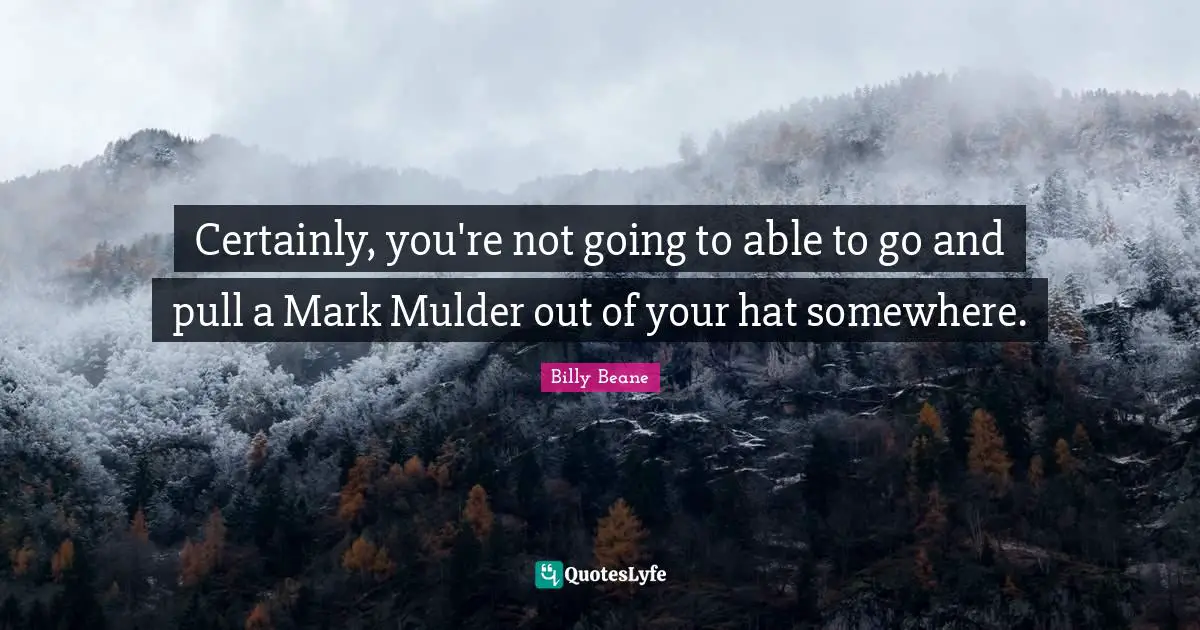 Certainly, you're not going to able to go and pull a Mark Mulder out of your hat somewhere.