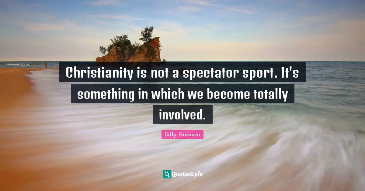 Christianity is not a spectator sport. It's something in which we become totally involved.