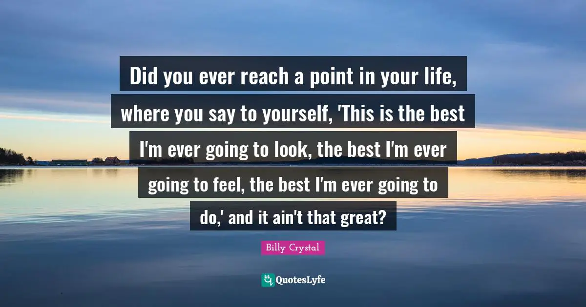 Did you ever reach a point in your life, where you say to yourself, 'This is the best I'm ever going to look, the best I'm ever going to feel, the best I'm ever going to do,' and it ain't that great?