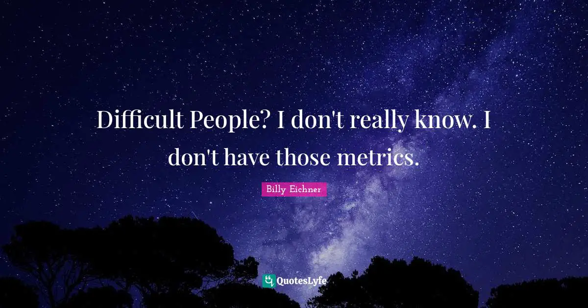 Difficult People? I don't really know. I don't have those metrics.