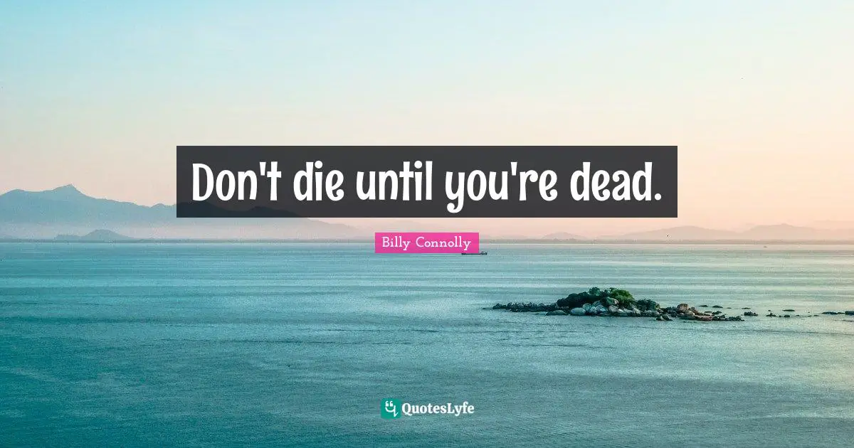 Don't die until you're dead.
