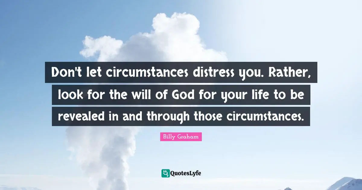 Don't let circumstances distress you. Rather, look for the will of God for your life to be revealed in and through those circumstances.