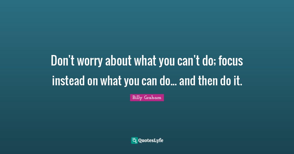 Don't worry about what you can't do; focus instead on what you can do... and then do it.