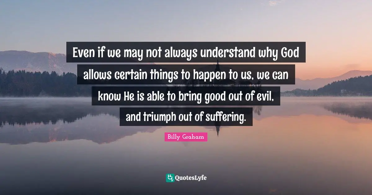 Certain Quotes: "Even if we may not always understand why God allows certain things to happen to us, we can know He is able to bring good out of evil, and triumph out of suffering."
