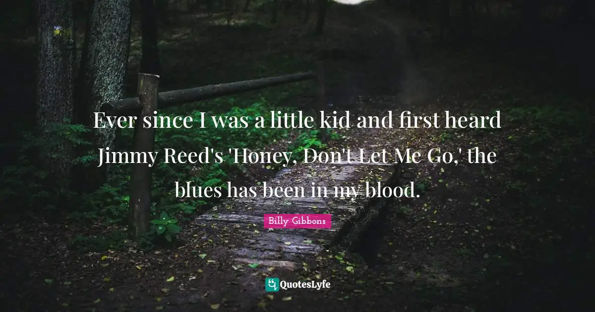 Ever since I was a little kid and first heard Jimmy Reed's 'Honey, Don't Let Me Go,' the blues has been in my blood.