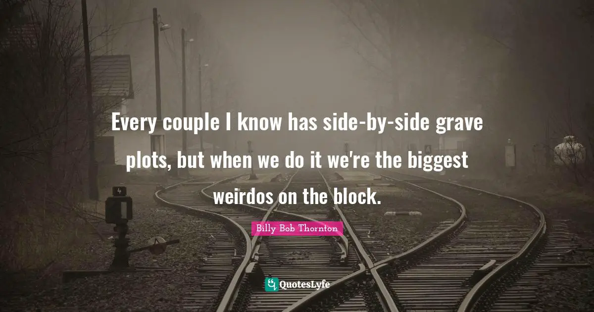 Billy Bob Thornton Quotes: "Every couple I know has side-by-side grave plots, but when we do it we're the biggest weirdos on the block."