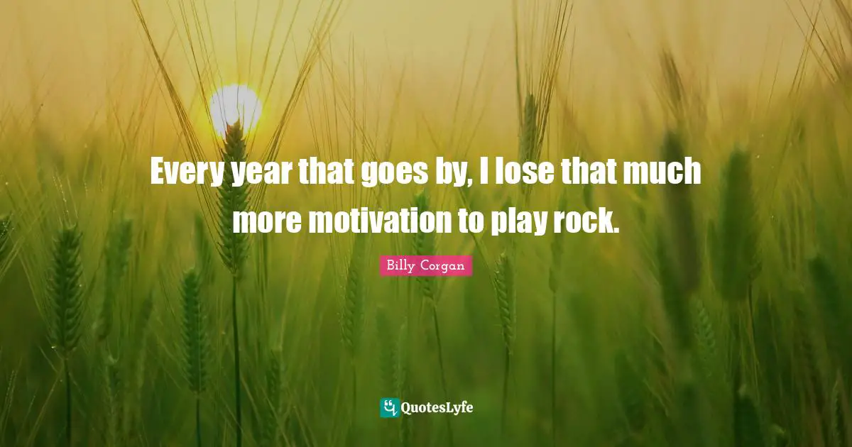 Every year that goes by, I lose that much more motivation to play rock.