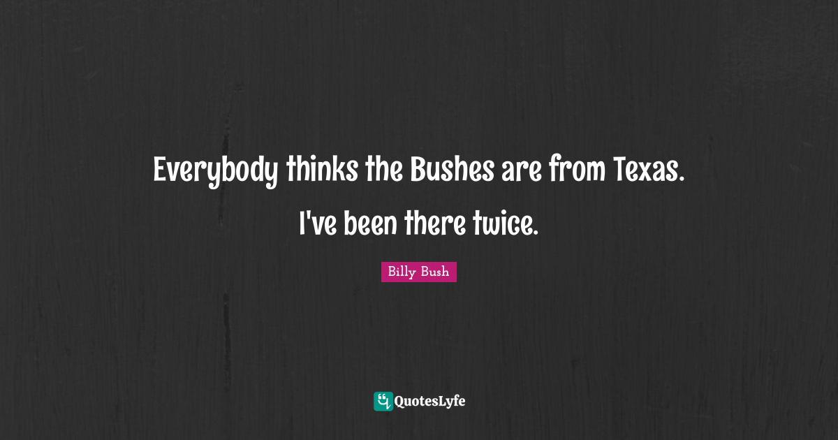 Everybody thinks the Bushes are from Texas. I've been there twice.